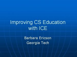 Improving CS Education with ICE Barbara Ericson Georgia