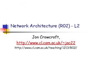 Network Architecture R 02 L 2 Jon Crowcroft