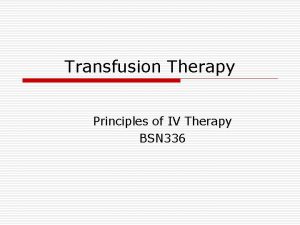 Transfusion Therapy Principles of IV Therapy BSN 336