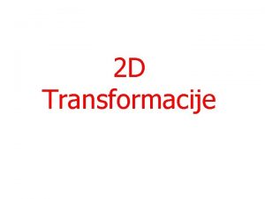 2 D Transformacije Zakaj potrebujemo transformacije Animacija Ve