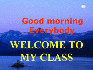 Good morning Everybody WELCOME TO MY CLASS Unit