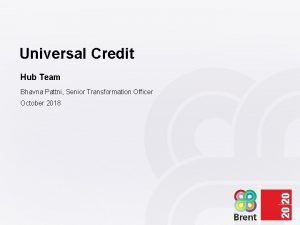 Universal Credit Hub Team Bhavna Pattni Senior Transformation