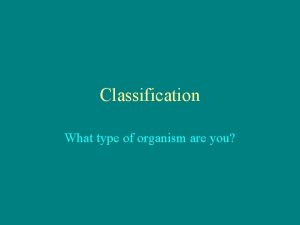 Classification What type of organism are you Taxonomy