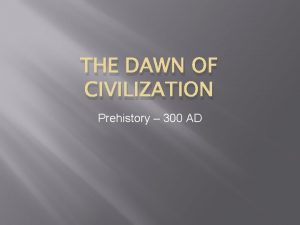 THE DAWN OF CIVILIZATION Prehistory 300 AD Prehistory