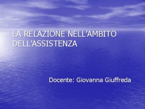 LA RELAZIONE NELLAMBITO DELLASSISTENZA Docente Giovanna Giuffreda COMUNICARE