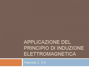 APPLICAZIONE DEL PRINCIPIO DI INDUZIONE ELETTROMAGNETICA Flaminia C