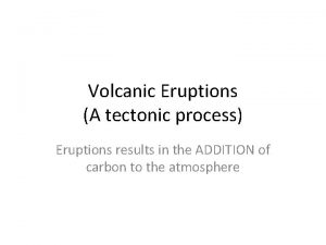 Volcanic Eruptions A tectonic process Eruptions results in