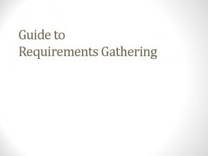 Guide to Requirements Gathering Contents What is requirements