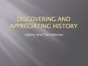 DISCOVERING AND APPRECIATING HISTORY History and The Historian