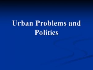 Urban Problems and Politics Urban Problems Rapid urbanization