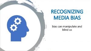 RECOGNIZING MEDIA BIAS bias can manipulate and blind