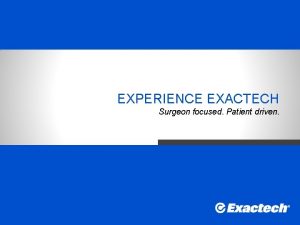 EXPERIENCE EXACTECH Surgeon focused Patient driven Our purpose