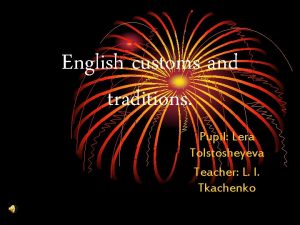 English customs and traditions Pupil Lera Tolstosheyeva Teacher