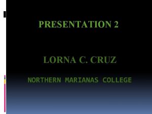 PRESENTATION 2 LORNA C CRUZ NORTHERN MARIANAS COLLEGE