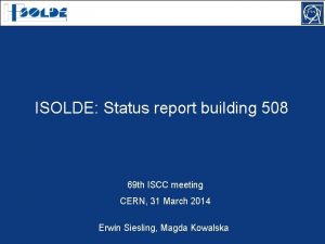 ISOLDE Status report building 508 69 th ISCC