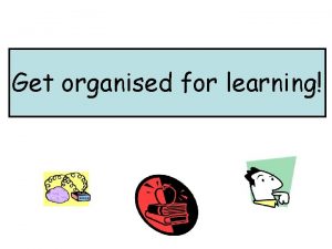 Get organised for learning Learning Objectives 1 To