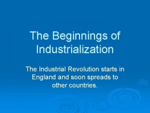 The Beginnings of Industrialization The Industrial Revolution starts
