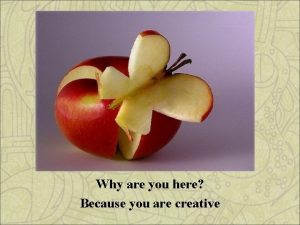 Why are you here Because you are creative