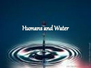 Humans and Water Humans and Water Objectives Explain