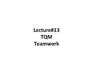 Lecture13 TQM Teamwork Teamwork TQM organizations discover the