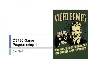 CS 426 Game Programming II Dan Fleck Why
