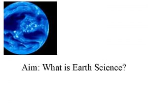 Aim What is Earth Science Earth Science is