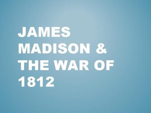 JAMES MADISON THE WAR OF 1812 ELECTION OF