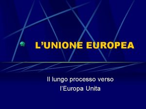LUNIONE EUROPEA Il lungo processo verso lEuropa Unita