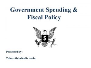 Government Spending Fiscal Policy Presented by Zahra Abdulkadir