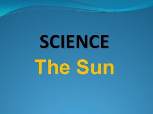 SCIENCE The Sun The Sun The sun is
