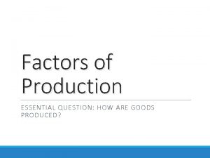 Factors of Production ESSENTIAL QUESTION HOW ARE GOODS