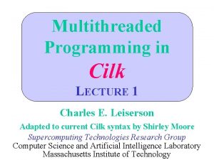 Multithreaded Programming in Cilk LECTURE 1 Charles E Multithreaded Programming in Cilk LECTURE 1 Charles E