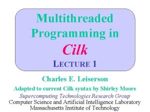 Multithreaded Programming in Cilk LECTURE 1 Charles E