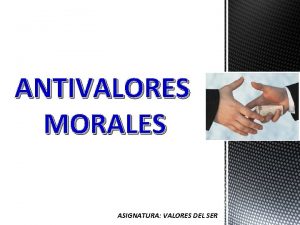ANTIVALORES MORALES ASIGNATURA VALORES DEL SER ANTIVALORES MORALES