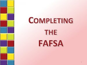 COMPLETING THE FAFSA 1 What is the FAFSA