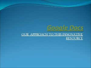 Google Docs OUR APPROACH TO THIS INNOVATIVE RESOURCE