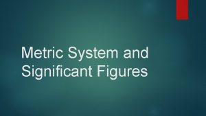 Metric System and Significant Figures The Metric System