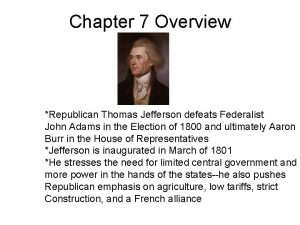 Chapter 7 Overview Republican Thomas Jefferson defeats Federalist