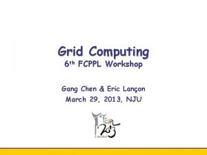 Grid Computing 6 th FCPPL Workshop Gang Chen
