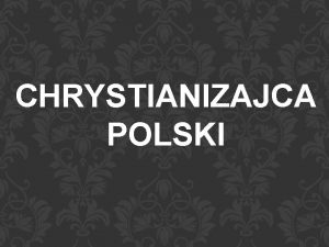 CHRYSTIANIZAJCA POLSKI Chrystianizacja Polski to proces przyjmowania chrzecijastwa