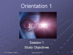 Orientation 1 Session 1 Study Objectives IFP Orientation