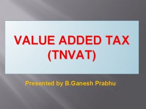 VALUE ADDED TAX TNVAT Presented by B Ganesh