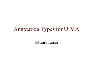 Annotation Types for UIMA Edward Loper UIMA Unified