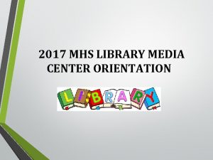 2017 MHS LIBRARY MEDIA CENTER ORIENTATION TODAYS OBJECTIVES