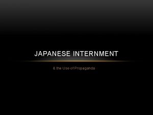 JAPANESE INTERNMENT the Use of Propaganda JAPANESE INTERNMENT