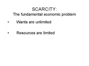 SCARCITY The fundamental economic problem Wants are unlimited