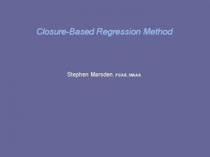 ClosureBased Regression Method Stephen Marsden FCAS MAAA ClosureBased