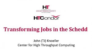 Transforming Jobs in the Schedd John TJ Knoeller