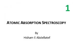 1 ATOMIC ABSORPTION SPECTROSCOPY By Hisham E Abdellatef