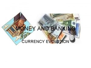 MONEY AND BANKING CURRENCY EVOLUTION THE EVOLUTION OF